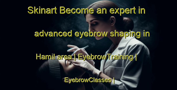 Skinart Become an expert in advanced eyebrow shaping in Hamil area | EyebrowTraining | EyebrowClasses | SkinartTraining-Turkey